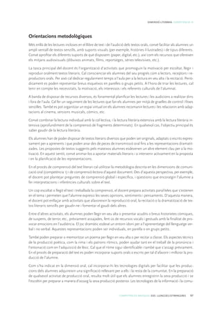 COMPETÈNCIES BÀSIQUES. ESO. LLENGÜES ESTRANGERES 97
DIMENSIÓ LITERÀRIA. COMPETÈNCIA 10
Orientacions metodològiques
Més enllà de les lectures incloses en el llibre de text i de l’audició dels textos orals, convé facilitar als alumnes un
ampli ventall de textos senzills, amb suports visuals (per exemple, històries il·lustrades) i de tipus diferents.
Convé aprofitar els diferents suports de què disposem (paper, digital, etc.), així com els recursos que ofereixen
els mitjans audiovisuals (dibuixos animats, films, reportatges, sèries televisives, etc.).
La tasca principal del docent és l’organització d’activitats que promoguin la motivació per escoltar, llegir i
reproduir oralment textos literaris. Cal conscienciar els alumnes del seu progrés com a lectors, receptors i re-
productors orals. Per això cal dedicar regularment temps a l’aula per a la lectura en veu alta i la recitació. Periò-
dicament es poden representar breus esquetxos en parelles o grups petits. A l’hora de triar les lectures, cal
tenir en compte les necessitats, la motivació, els interessos i els referents culturals de l’alumnat.
A banda de disposar de recursos diversos, és fonamental planificar les lectures i les audicions a realitzar dins
i fora de l’aula. Cal fer un seguiment de les lectures que fan els alumnes per mitjà de graelles de control i fitxes
senzilles. També es pot organitzar un espai virtual on els alumnes recomanin lectures i les relacionin amb adap-
tacions al cinema, versions musicals, còmics, etc.
Convé combinar la lectura individual amb la col·lectiva, i la lectura literària extensiva amb la lectura literària in-
tensiva (aprofundiment de la comprensió de fragments determinats). En qualsevol cas, l’objectiu principal és
saber gaudir de la lectura literària.
Els alumnes han de poder disposar de textos literaris diversos que poden ser originals, adaptats o escrits expres-
sament per a aprenents i que poden anar des de peces de transmissió oral fins a les representacions dramatit-
zades. Les propostes de textos suggerits pels mateixos alumnes esdevenen un altre element clau per a la mo-
tivació. En aquest sentit, convé animar-los a aportar materials literaris i a intervenir activament en la proposta
i en la planificació de les representacions.
En el procés de comprensió del text literari cal utilitzar la metodologia descrita en les dimensions de comuni-
cació oral (competència 1) i de comprensió lectora d’aquest document. Des d’aquesta perspectiva, per exemple,
el docent pot plantejar preguntes de comprensió global i específica, i qüestions que encoratgin l’alumne a
fer interpretacions i inferències culturals sobre el text.
Un cop escoltat o llegit el text i treballada la comprensió, el docent prepara activitats paral·leles que s’estenen
en el tema i permeten que l’alumne expressi les seves opinions, sentiments i pensaments. D’aquesta manera,
el docent pot enllaçar amb activitats que afavoreixin la reproducció oral, la recitació o la dramatització de tex-
tos literaris senzills per gaudir-ne i fomentar el gaudi dels altres.
Entre d’altres activitats, els alumnes poden llegir en veu alta o presentar acudits o breus historietes còmiques,
de suspens, de terror, etc., prèviament assajades, fent ús de recursos vocals i gestuals amb la finalitat de pro-
vocar emocions en l’audiència. El joc dramàtic esdevé un entorn idoni per a l’aprenentatge del llenguatge ver-
bal i no verbal. Aquestes representacions poden ser individuals, en parella o en grups petits.
També poden preparar o memoritzar un poema per llegir en veu alta o per recitar a classe. Els aspectes tècnics
de la producció poètica, com la rima i els patrons rítmics, poden ajudar tant en el treball de la pronúncia i
l’entonació com en l’adquisició de lèxic. Cal que el ritme sigui identificable i també que s’assagi prèviament.
En el procés de preparació del text es poden incorporar suports orals o escrits per tal d’afavorir i millorar la pro-
ducció de l’alumne.
Com s’ha indicat en la dimensió oral, cal incorporar-hi les tecnologies digitals per facilitar que les produc-
cions dels alumnes adquireixin una significació rellevant per a ells i la resta de la comunitat. En la preparació
de qualsevol activitat de producció oral, resulta molt útil que els alumnes enregistrin la seva producció i se
l’escoltin per preparar a manera d’assaig la seva producció posterior. Les tecnologies de la informació i la comu-
 