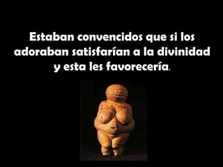 Estaban convencidos que si los adoraban satisfarían a la divinidad y esta les favorecería.