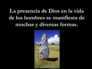 La presencia de Dios en la vida de los hombres se manifiesta de muchas y diversas formas.