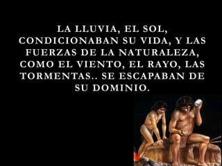 La lluvia, el sol, condicionaban su vida, y las fuerzas de la naturaleza, como el viento, el rayo, las tormentas.. Se escapaban de su dominio.