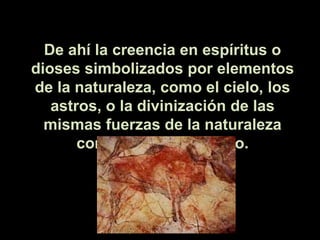 De ahí la creencia en espíritus o
dioses simbolizados por elementos
de la naturaleza, como el cielo, los
astros, o la divinización de las
mismas fuerzas de la naturaleza
como el viento, el rayo.
 