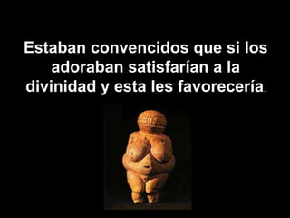 Estaban convencidos que si los
adoraban satisfarían a la
divinidad y esta les favorecería.
 