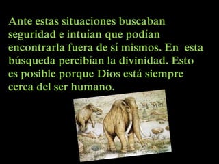 Ante estas situaciones buscaban
seguridad e intuían que podían
encontrarla fuera de sí mismos. En esta
búsqueda percibían la divinidad. Esto
es posible porque Dios está siempre
cerca del ser humano.
 