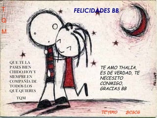 TE AMO THALIA, ES DE VERDAD, TE NECESITO CONMIGO, GRACIAS BB QUE TE LA PASES BIEN CHIDO HOY Y SIEMPRE EN COMPAÑÍA DE TODOS LOS QUE QUIERES TQM TQM FELICIDADES BB T Q M TE AMO  BESOS 