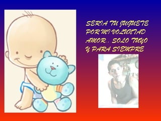 SERIA TU JUGUETE POR MI VOLUNTAD AMOR.. SOLO TUYO Y PARA SIEMPRE 