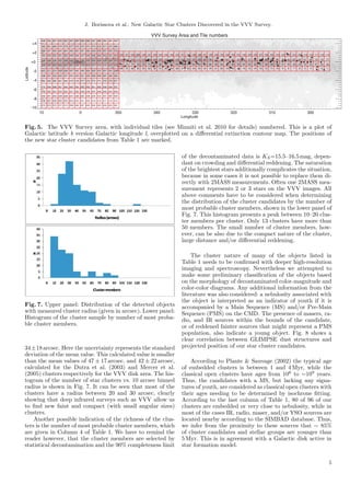 J. Borissova et al.: New Galactic Star Clusters Discovered in the VVV Survey.




Fig. 5. The VVV Survey area, with individual tiles (see Minniti et al. 2010 for details) numbered. This is a plot of
Galactic latitude b version Galactic longitude l, overplotted on a diﬀerential extinction contour map. The positions of
the new star cluster candidates from Table 1 are marked.

                                                                of the decontaminated data is KS =15.5–16.5 mag, depen-
                                                                dant on crowding and diﬀerential reddening. The saturation
                                                                of the brightest stars additionally complicates the situation,
                                                                because in some cases it is not possible to replace them di-
                                                                rectly with 2MASS measurements. Often one 2MASS mea-
                                                                surement represents 2 or 3 stars on the VVV images. All
                                                                above comments have to be considered when determining
                                                                the distribution of the cluster candidates by the number of
                                                                most probable cluster members, shown in the lower panel of
                                                                Fig. 7. This histogram presents a peak between 10–20 clus-
                                                                ter members per cluster. Only 13 clusters have more than
                                                                50 members. The small number of cluster members, how-
                                                                ever, can be also due to the compact nature of the cluster,
                                                                large distance and/or diﬀerential reddening.

                                                                    The cluster nature of many of the objects listed in
                                                                Table 1 needs to be conﬁrmed with deeper high-resolution
                                                                imaging and spectroscopy. Nevertheless we attempted to
                                                                make some preliminary classiﬁcation of the objects based
                                                                on the morphology of decontaminated color-magnitude and
                                                                color-color diagrams. Any additional information from the
                                                                literature was also considered: a nebulosity associated with
                                                                the object is interpreted as an indicator of youth if it is
Fig. 7. Upper panel: Distribution of the detected objects       accompanied by a Main Sequence (MS) and/or Pre-Main
with measured cluster radius (given in arcsec). Lower panel:    Sequence (PMS) on the CMD. The presence of masers, ra-
Histogram of the cluster sample by number of most proba-        dio, and IR sources within the bounds of the candidate,
ble cluster members.                                            or of reddened fainter sources that might represent a PMS
                                                                population, also indicate a young object. Fig. 8 shows a
                                                                clear correlation between GLIMPSE dust structures and
34±18 arcsec. Here the uncertainty represents the standard      projected position of our star cluster candidates.
deviation of the mean value. This calculated value is smaller
than the mean values of 47 ± 17 arcsec, and 42 ± 22 arcsec,         According to Plante & Sauvage (2002) the typical age
calculated for the Dutra et al. (2003) and Mercer et al.        of embedded clusters is between 1 and 4 Myr, while the
(2005) clusters respectively for the VVV disk area. The his-    classical open clusters have ages from 106 to ∼109 years.
togram of the number of star clusters vs. 10 arcsec binned      Thus, the candidates with a MS, but lacking any signa-
radius is shown in Fig. 7. It can be seen that most of the      tures of youth, are considered as classical open clusters with
clusters have a radius between 20 and 30 arcsec, clearly        their ages needing to be determined by isochrone ﬁtting.
showing that deep infrared surveys such as VVV allow us         According to the last column of Table 1, 80 of 96 of our
to ﬁnd new faint and compact (with small angular sizes)         clusters are embedded or very close to nebulosity, while in
clusters.                                                       most of the cases IR, radio, maser, and/or YSO sources are
    Another possible indication of the richness of the clus-    located nearby according to the SIMBAD database. Thus,
ters is the number of most probable cluster members, which      we infer from the proximity to these sources that ∼ 85%
are given in Column 4 of Table 1. We have to remind the         of cluster candidates and stellar groups are younger than
reader however, that the cluster members are selected by        5 Myr. This is in agreement with a Galactic disk active in
statistical decontamination and the 90% completeness limit      star formation model.

                                                                                                                            5
 