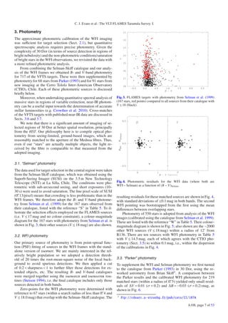 C. J. Evans et al.: The VLT-FLAMES Tarantula Survey. I.

3. Photometry
The approximate photometric calibration of the WFI imaging
was suﬃcient for target selection (Sect. 2.1), but quantitative
spectroscopic analysis requires precise photometry. Given the
complexity of 30 Dor (in terms of source detection in regions of
bright nebulosity) and the non-photometric conditions/saturation
of bright stars in the WFI observations, we revisited the data with
a more reﬁned photometric analysis.
    From combining the Selman-Skiﬀ catalogue and our analy-
sis of the WFI frames we obtained B- and V-band photometry
for 717 of the VFTS targets. These were then supplemented by
photometry for 68 stars from Parker (1993) and for 91 stars from
new imaging at the Cerro Tololo Inter-American Observatory
(CTIO), Chile. Each of these photometric sources is discussed
brieﬂy below.
    Moreover, when undertaking quantitative spectral analysis of      Fig. 3. FLAMES targets with photometry from Selman et al. (1999)
massive stars in regions of variable extinction, near-IR photom-      (167 stars, red points) compared to all sources from their catalogue with
etry can be a useful input towards the determination of accurate      V ≤ 18 (black).
stellar luminosities (e.g. Crowther et al. 2010). Cross-matches
of the VFTS targets with published near-IR data are discussed in
Sects. 3.6 and 3.7.
    We note that there is a signiﬁcant amount of imaging of se-
lected regions of 30 Dor at better spatial resolution, principally
from the HST. Our philosophy here is to compile optical pho-
tometry from seeing-limited, ground-based images, which are
reasonably matched to the aperture of the Medusa ﬁbres. Thus,
even if our “stars” are actually multiple objects, the light re-
ceived by the ﬁbre is comparable to that measured from the
adopted imaging.

3.1. “Selman” photometry
The data used for target selection in the central region were taken
from the Selman-Skiﬀ catalogue, which was obtained using the
Superb-Seeing Imager (SUSI) on the 3.5 m New Technology
Telescope (NTT) at La Silla, Chile. The conditions were pho-          Fig. 4. Photometric residuals for the WFI data (where both are
                                                                      WFI − Selman) as a function of (B − V)Selman.
tometric with sub-arcsecond seeing, and short exposures (10–
30 s) were used to avoid saturation. The ﬁne pixel scale of SUSI
(0. 13/pixel) means that crowding is less problematic than in the     resulting residuals for these matched sources are shown in Fig. 4,
WFI frames. We therefore adopt the B- and V-band photome-             with standard deviations of ≤0.1 mag in both bands. The second
try from Selman et al. (1999) for the 167 stars observed from         WFI pointing was bootstrapped from the ﬁrst using the mean
their catalogue, listed with the reference “S” in Table 5. To il-     diﬀerences between overlapping stars.
lustrate the selection eﬀects employed on the FLAMES sources              Photometry of 550 stars is adopted from analysis of the WFI
(i.e. V ≤ 17 mag and no colour constraint), a colour–magnitude        images (calibrated using the catalogue from Selman et al. 1999).
diagram for the 167 stars with photometry from Selman et al. is       These are listed with the reference “W” in Table 5. Their colour–
shown in Fig. 3; their other sources (V ≤ 18 mag) are also shown.     magnitude diagram is shown in Fig. 5; also shown are the ∼2000
                                                                      other WFI sources (V ≤ 18 mag) within a radius of 12 from
3.2. WFI photometry                                                   R136. There are ten sources with WFI photometry in Table 5
                                                                      with V ≤ 14.5 mag, each of which agrees with the CTIO pho-
Our primary source of photometry is from point-spread func-           tometry (Sect. 3.5) to within 0.1 mag, i.e., within the dispersion
tion (PSF) ﬁtting of sources in the WFI frames with the stand-        of the calibrations in Fig. 4.
alone version of daophot. We are mainly interested in the rel-
atively bright population so we adopted a detection thresh-
old of 20 times the root-mean-square noise of the local back-         3.3. “Parker” photometry
ground to avoid spurious detections. We then applied a cut            To supplement the WFI and Selman photometry we ﬁrst turned
of 0.2 < sharpness < 1 to further ﬁlter those detections for ex-      to the catalogue from Parker (1993) in 30 Dor, using the re-
tended objects, etc. The resulting B- and V-band catalogues           worked astrometry from Brian Skiﬀ3 . A comparison between
were merged together using the daomatch and daomaster rou-            the Parker results and the calibrated WFI photometry for 219
tines (Stetson 1994), i.e. the ﬁnal catalogue includes only those     matched stars (within a radius of 0. 5) yielded only small resid-
sources detected in both bands.                                       uals of ΔV = 0.01 (σ = 0.2) and ΔB = −0.03 (σ = 0.2) mag, as
    Zero-points for the WFI photometry were determined with           shown in Fig. 6.
reference to 67 stars (within a search radius of less than 0. 4 and
V ≤ 18.0 mag) that overlap with the Selman–Skiﬀ catalogue. The        3
                                                                          ftp://cdsarc.u-strasbg.fr/pub/cats/II/187A

                                                                                                                           A108, page 7 of 53
 
