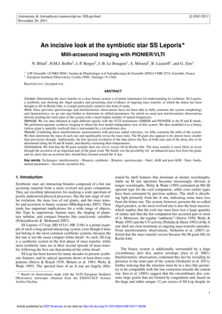 Astronomy & Astrophysics manuscript no. SSLep-ﬁnal                                                                               ⃝ ESO 2011
                                                                                                                                  c
 November 28, 2011




                  An incisive look at the symbiotic star SS Leporis⋆
                                 Milli-arcsecond imaging with PIONIER/VLTI
            N. Blind1 , H.M.J. Boﬃn2 , J.-P. Berger2 , J.-B. Le Bouquin1 , A. M´ rand2 , B. Lazareﬀ1 , and G. Zins1
                                                                               e

     1
         UJF-Grenoble 1/CNRS-INSU, Institut de Plan´ tologie et d’Astrophysique de Grenoble (IPAG) UMR 5274, Grenoble, France
                                                     e
     2
         European Southern Observatory, Casilla 19001, Santiago 19, Chile
     Received xxx / Accepted xxx

                                                                 ABSTRACT

     Context. Determining the mass transfer in a close binary system is of prime importance for understanding its evolution. SS Leporis,
     a symbiotic star showing the Algol paradox and presenting clear evidence of ongoing mass transfer, in which the donor has been
     thought to ﬁll its Roche lobe, is a target particularly suited to this kind of study.
     Aims. Since previous spectroscopic and interferometric observations have not been able to fully constrain the system morphology
     and characteristics, we go one step further to determine its orbital parameters, for which we need new interferometric observations
     directly probing the inner parts of the system with a much higher number of spatial frequencies.
     Methods. We use data obtained at eight diﬀerent epochs with the VLTI instruments AMBER and PIONIER in the H and K bands.
     We performed aperture synthesis imaging to obtain the ﬁrst model-independent view of this system. We then modelled it as a binary
     (whose giant is spatially resolved) that is surrounded by a circumbinary disc.
     Results. Combining these interferometric measurements with previous radial velocities, we fully constrain the orbit of the system.
     We then determine the mass of each star and signiﬁcantly revise the mass ratio. The M giant also appears to be almost twice smaller
     than previously thought. Additionally, the low spectral resolution of the data allows the ﬂux of both stars and of the dusty disc to be
     determined along the H and K bands, and thereby extracting their temperatures.
     Conclusions. We ﬁnd that the M giant actually does not stricto sensus ﬁll its Roche lobe. The mass transfer is more likely to occur
     through the accretion of an important part of the giant wind. We ﬁnally rise the possibility for an enhanced mass loss from the giant,
     and we show that an accretion disc should have formed around the A star.
     Key words. Techniques: interferometric - Binaries: symbiotic - Binaries: spectroscopic - Stars: AGB and post-AGB - Stars: funda-
     mental parameters - Accretion, accretion disc


1. Introduction                                                           erated by shell features that dominate at shorter wavelengths,
                                                                          while an M star spectrum becomes increasingly obvious at
Symbiotic stars are interacting binaries composed of a hot star           longer wavelengths. Welty & Wade (1995) estimated an M4 III
accreting material from a more evolved red giant companion.               spectral type for the cool companion, while even earlier types
They are excellent laboratories for studying a wide spectrum of           have been estimated by previous authors. The shell is absorb-
poorly understood physical processes, like the late stage of stel-        ing light primarily from the A star, indicating some mass loss
lar evolution, the mass loss of red giants, and the mass trans-           from the hotter star. The system, however, presents the so-called
fer and accretion in binary systems (Mikołajewska 2007). Their            Algol paradox, as the most evolved star is also the least massive,
study has important implications for a wide range of objects,             which implies that the cool star must have lost a large quantity
like Type Ia supernovae, barium stars, the shaping of plane-              of matter and that the hot companion has accreted part or most
tary nebulae, and compact binaries like cataclysmic variables             of it. Moreover, the regular “outbursts” (Struve 1930; Welty &
(Podsiadlowski & Mohamed 2007).                                           Wade 1995) and the UV activity (Polidan & Shore 1993) of the A
     SS Leporis (17 Lep; HD 41511; HR 2148) is a prime exam-              star shell are clear testimony to ongoing mass-transfer episodes.
ple of such a long-period interacting system, even though it does         From interferometric observations, Verhoelst et al. (2007) in-
not belong to the most common symbiotic systems, because the              ferred that the mass transfer occurs because the M giant ﬁlls its
hot star is not the usual compact white dwarf. As such, SS Lep            Roche lobe.
is a symbiotic system in the ﬁrst phase of mass transfer, while
most symbiotic stars are in their second episode of mass trans-
fer, following the ﬁrst one that produced the white dwarf.                    The binary system is additionally surrounded by a large
     SS Lep has been known for many decades to present symbi-             circumbinary dust disc and/or envelope (Jura et al. 2001).
otic features, and its optical spectrum shows at least three com-         Interferometric observations conﬁrmed this fact by revealing its
ponents (Struve & Roach 1939; Molaro et al. 1983; Welty &                 presence in the inner part of the system (Verhoelst et al. 2011),
Wade 1995). The spectral lines of an A star are largely oblit-            further noticing that the structure must be in a disc-like geome-
                                                                          try to be compatible with the low extinction towards the central
 ⋆                                                                        star. Jura et al. (2001) suggest that the circumbinary disc con-
   Based on observations made with the VLTI European Southern
Observatory telescopes obtained from the ESO/ST-ECF Science               tains large grains that are formed by coagulation and, based on
Archive Facility.                                                         the large and rather unique 12 µm excess of SS Lep despite its

                                                                                                                                               1



Article published by EDP Sciences, to be cited as http://dx.doi.org/10.1051/0004-6361/201118036
 