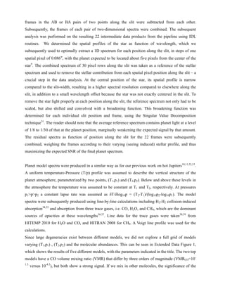 frames in the AB or BA pairs of two points along the slit were subtracted from each other.
Subsequently, the frames of each pair of two-dimensional spectra were combined. The subsequent
analysis was performed on the resulting 22 intermediate data products from the pipeline using IDL
routines. We determined the spatial profiles of the star as function of wavelength, which we
subsequently used to optimally extract a 1D spectrum for each position along the slit, in steps of one
spatial pixel of 0.086″, with the planet expected to be located about five pixels from the center of the
star9
. The combined spectrum of 30 pixel rows along the slit was taken as a reference of the stellar
spectrum and used to remove the stellar contribution from each spatial pixel position along the slit – a
crucial step in the data analysis. At the central position of the star, its spatial profile is narrow
compared to the slit-width, resulting in a higher spectral resolution compared to elsewhere along the
slit, in addition to a small wavelength offset because the star was not exactly centered in the slit. To
remove the star light properly at each position along the slit, the reference spectrum not only had to be
scaled, but also shifted and convolved with a broadening function. This broadening function was
determined for each individual slit position and frame, using the Singular Value Decomposition
technique31
. The reader should note that the average reference spectrum contains planet light at a level
of 1/8 to 1/30 of that at the planet position, marginally weakening the expected signal by that amount.
The residual spectra as function of position along the slit for the 22 frames were subsequently
combined, weighing the frames according to their varying (seeing induced) stellar profile, and thus
maximizing the expected SNR of the final planet spectrum.
Planet model spectra were produced in a similar way as for our previous work on hot Jupiters10,11,32,33
.
A uniform temperature-Pressure (T/p) profile was assumed to describe the vertical structure of the
planet atmosphere, parameterized by two points, (T1,p1) and (T2,p2). Below and above these levels in
the atmosphere the temperature was assumed to be constant at T1 and T2, respectively. At pressures
p1>p>p2 a constant lapse rate was assumed as δT/δlog10p = (T2-T1)/(log10p2-log10p1). The model
spectra were subsequently produced using line-by-line calculations including H2-H2 collision-induced
absorption34,35
and absorption from three trace gases, i.e. CO, H2O, and CH4, which are the dominant
sources of opacities at these wavelengths36,37
. Line data for the trace gases were taken38,39
from
HITEMP 2010 for H2O and CO, and HITRAN 2008 for CH4. A Voigt line profile was used for the
calculations.
Since large degeneracies exist between different models, we did not explore a full grid of models
varying (T1,p1) , (T2,p2) and the molecular abundances. This can be seen in Extended Data Figure 1,
which shows the results of five different models, with the parameters indicated in the title. The two top
models have a CO volume mixing ratio (VMR) that differ by three orders of magnitude (VMRCO=10-
1.5
versus 10-4.5
), but both show a strong signal. If we mix in other molecules, the significance of the
 