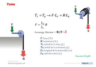 PedroLorenzo
banustec@gmail.com ESO3 MaqSimples Pres 1617ESO3 MaqSimples Pres 1617.DOC Diap. 32 de 38
PLA INCLINAT
hPLFTT RF ·· 
L
h
PF 
Avantatge Mecànic = R/F >1
F, força [ N ]
P, pes (resistència) [ N ]
h, altura de la rampa [ m ]
L, llargada de la rampa [ m ]
TF, treball de la força [ J ]
TR, treball de la resistència [ J ]
 