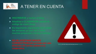 A TENER EN CUENTA
 INSCRIBIRSE y revisar el blog:
 Añadirse a CLASSROOM usando el
código de clase (blog)
 Es importante organizarse bien todas
las semanas ya que van a haber
muchos proyectos y tareas a realizar.
 NO SE ACEPTARÁ NINGÚN
CORREO/TRABAJO enviado con una
dirección de correo externa a la
corporativa.
Esta foto de Autor desconocido está bajo licencia CC BY-SA
 