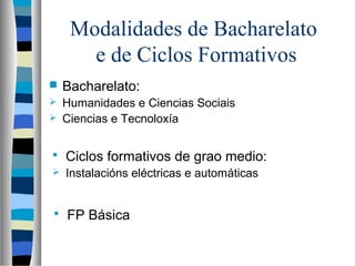 Modalidades de Bacharelato
e de Ciclos Formativos
 Bacharelato:
 Humanidades e Ciencias Sociais
 Ciencias e Tecnoloxía
 Ciclos formativos de grao medio:
 Instalacións eléctricas e automáticas
 FP Básica
 
