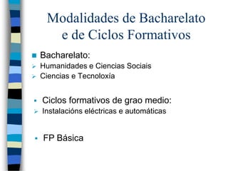 Modalidades de Bacharelato
e de Ciclos Formativos
 Bacharelato:
 Humanidades e Ciencias Sociais
 Ciencias e Tecnoloxía
 Ciclos formativos de grao medio:
 Instalacións eléctricas e automáticas
 FP Básica
 