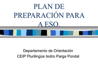 PLAN DE
PREPARACIÓN PARA
A ESO.
Departamento de Orientación
CEIP Plurilingüe Isidro Parga Pondal
 