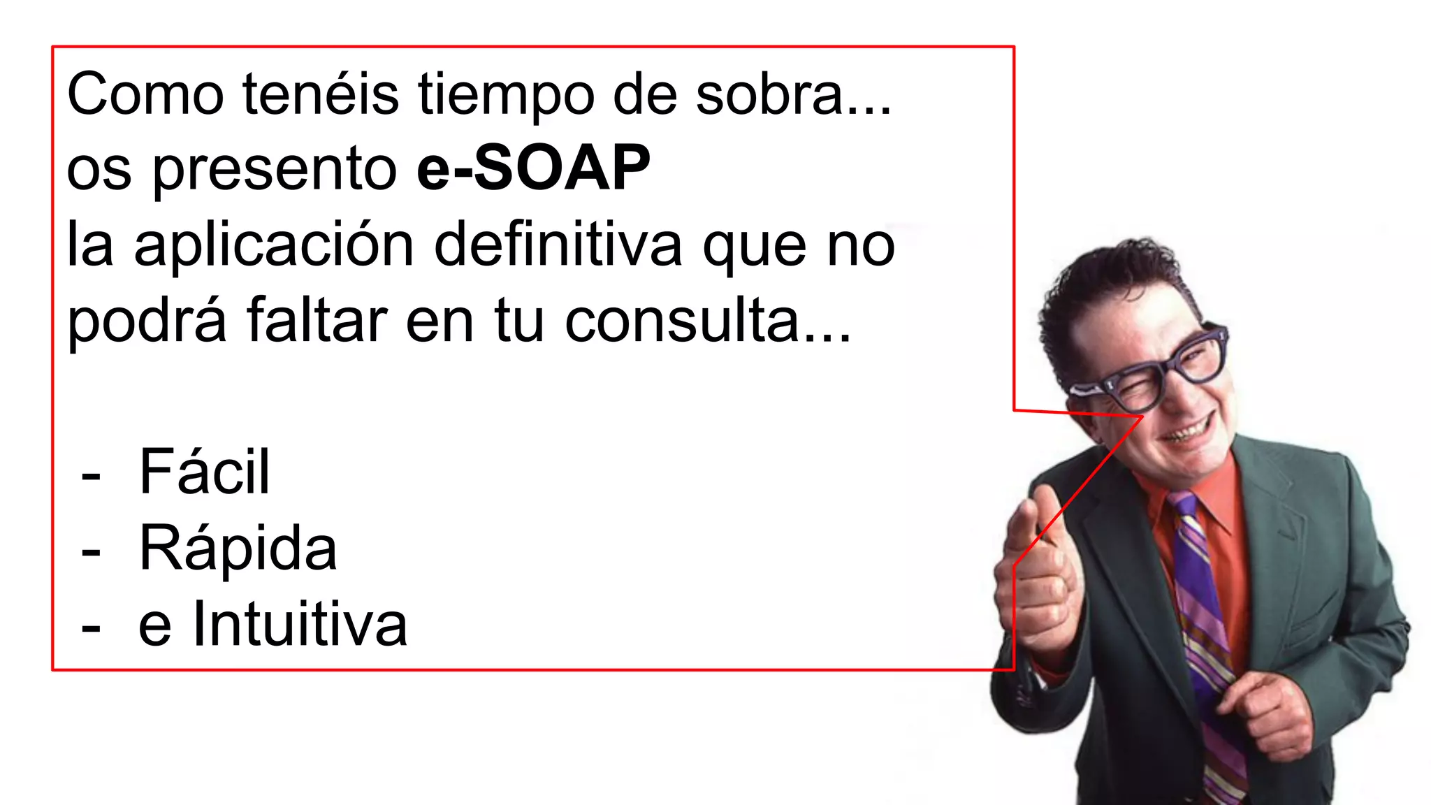 Como tenéis tiempo de sobra... 
os presento e-SOAP 
la aplicación definitiva que no 
podrá faltar en tu consulta... 
- Fácil 
- Rápida 
- e Intuitiva 
 