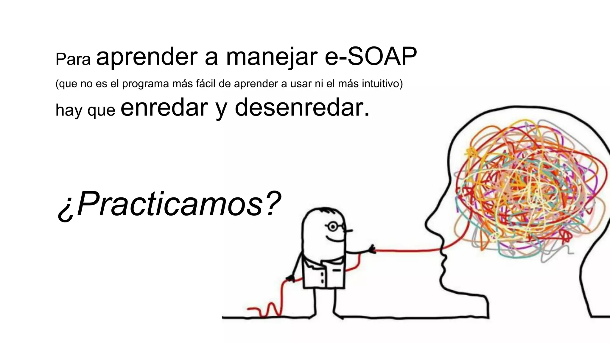 Para aprender a manejar e-SOAP 
(que no es el programa más fácil de aprender a usar ni el más intuitivo) 
hay que enredar y desenredar. 
¿Practicamos? 
