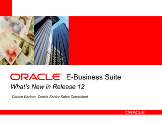 E-Business Suite Connie Barbon, Oracle Senior Sales Consultant What’s New in Release 12 