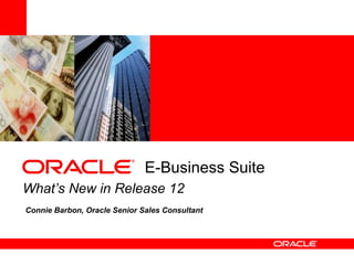 E-Business Suite
What’s New in Release 12
Connie Barbon, Oracle Senior Sales Consultant
 