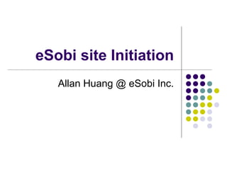eSobi site Initiation
Allan Huang @ eSobi Inc.

 