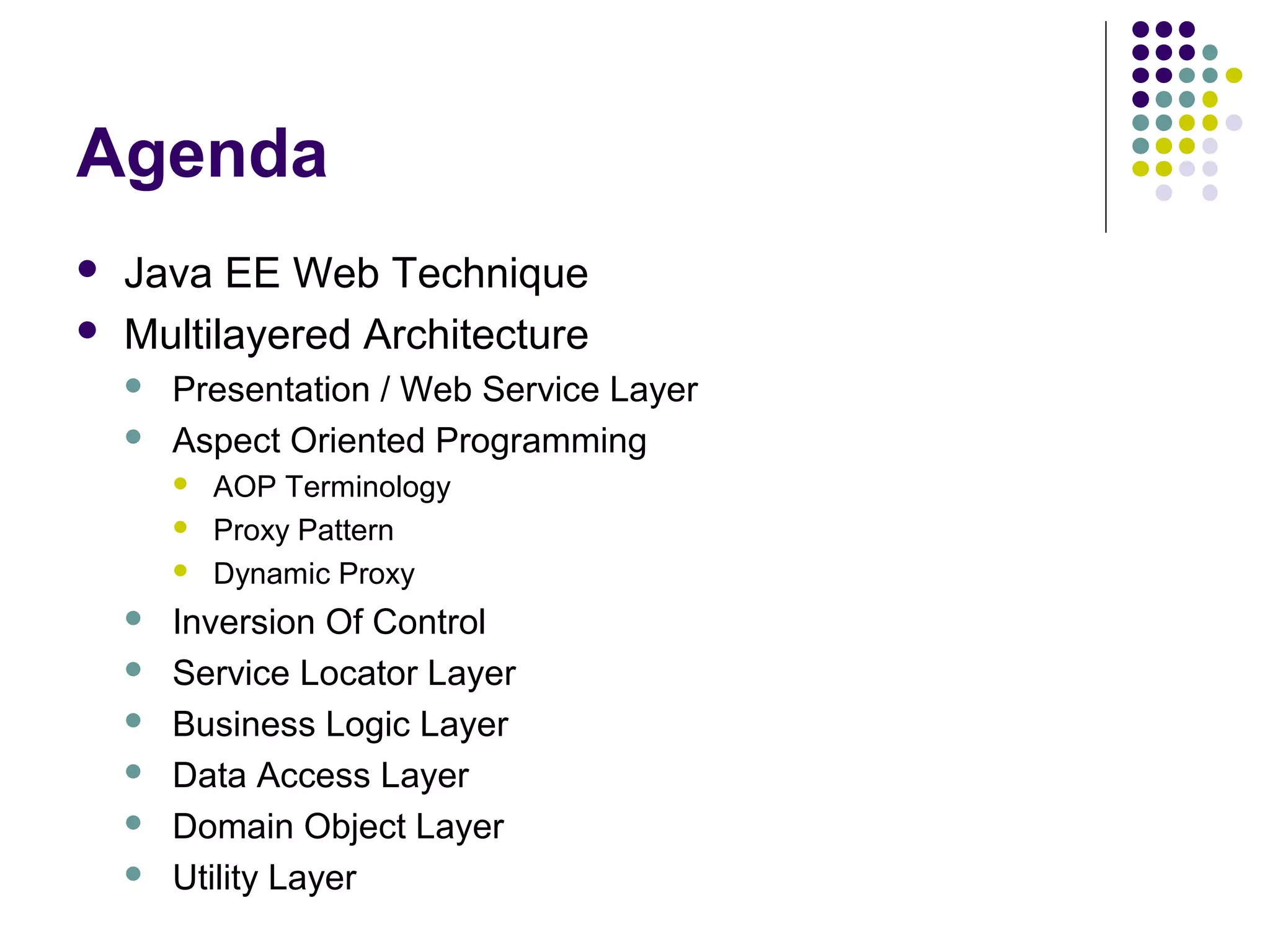 Agenda
 Java EE Web Technique
 Multilayered Architecture
 Presentation / Web Service Layer
 Aspect Oriented Programming
 AOP Terminology
 Proxy Pattern
 Dynamic Proxy
 Inversion Of Control
 Service Locator Layer
 Business Logic Layer
 Data Access Layer
 Domain Object Layer
 Utility Layer
 