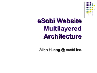 eSobi WebsiteeSobi Website
Multilayered
ArchitectureArchitecture
Allan Huang @ esobi Inc.Allan Huang @ esobi Inc.
 