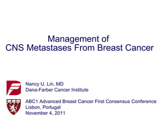 Management of  CNS Metastases From Breast Cancer Nancy U. Lin, MD Dana-Farber Cancer Institute ABC1 Advanced Breast Cancer First Consensus Conference Lisbon, Portugal November 4, 2011 
