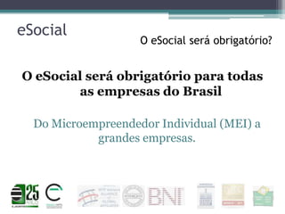 eSocial

O eSocial será obrigatório?

O eSocial será obrigatório para todas
as empresas do Brasil
Do Microempreendedor Individual (MEI) a
grandes empresas.

 
