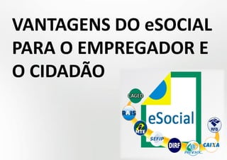 VANTAGENS DO eSOCIAL
PARA O EMPREGADOR E
O CIDADÃO
 