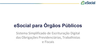 eSocial para Órgãos Públicos
Sistema Simplificado de Escrituração Digital
das Obrigações Previdenciárias, Trabalhistas
e Fiscais
 