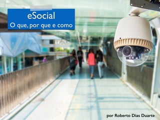 RobertoDiasDuarte
eSocial
O que, por que e como
por Roberto Dias Duarte
 