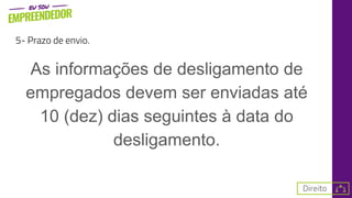 5- Prazo de envio.
As informações de desligamento de
empregados devem ser enviadas até
10 (dez) dias seguintes à data do
desligamento.
 
