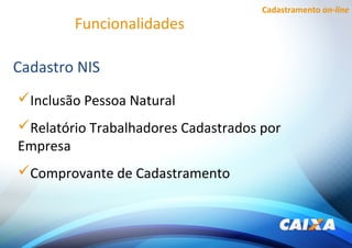 Cadastramento on-line
Funcionalidades
Cadastro NIS
Inclusão Pessoa Natural
Relatório Trabalhadores Cadastrados por
Empresa
Comprovante de Cadastramento
 