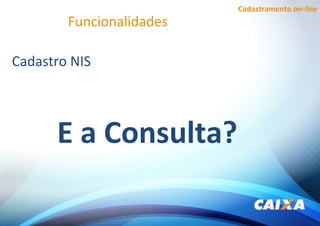 Cadastramento on-line
Funcionalidades
Cadastro NIS
E a Consulta?
 