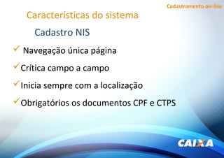 Cadastramento on-line
Características do sistema
 Navegação única página
Crítica campo a campo
Inicia sempre com a localização
Obrigatórios os documentos CPF e CTPS
Cadastro NIS
 