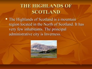 THE HIGHLANDS OFTHE HIGHLANDS OF
SCOTLANDSCOTLAND
 TThe Highlands of Scotland is a mountainhe Highlands of Scotland is a mountain
region located in the North of Scotland. It hasregion located in the North of Scotland. It has
very few inhabitants. The principalvery few inhabitants. The principal
administrative city is Inverness.administrative city is Inverness.
 
