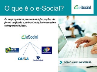 O que é o e-Social?
Os empregadores prestam as informações de
forma unificada e padronizada, favorecendo a
transparência fiscal.

COMO VAI FUNCIONAR?

 