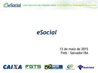 uma nova era nas relações entre Empregadores, Empregados e Governo.
eSocial
13 de maio de 2015
Fieb - Salvador/BA
 