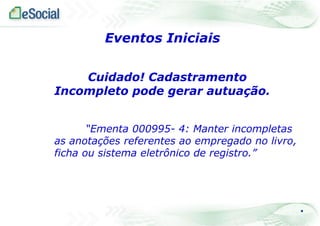 Cuidado! Cadastramento
Incompleto pode gerar autuação.
“Ementa 000995- 4: Manter incompletas
as anotações referentes ao empregado no livro,
ficha ou sistema eletrônico de registro.”
.
Eventos Iniciais
 