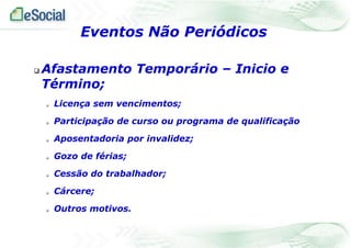  Afastamento Temporário – Inicio e
Término;
 Licença sem vencimentos;
 Participação de curso ou programa de qualificação
 Aposentadoria por invalidez;
 Gozo de férias;
 Cessão do trabalhador;
 Cárcere;
 Outros motivos.
Eventos Não Periódicos
 