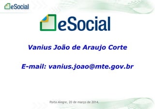 Porto Alegre, 20 de março de 2014.
Vanius João de Araujo Corte
E-mail: vanius.joao@mte.gov.br
 