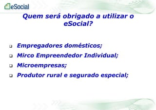 Empregadores domésticos;
 Mirco Empreendedor Individual;
 Microempresas;
 Produtor rural e segurado especial;
Quem será obrigado a utilizar o
eSocial?
 