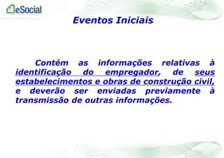 Contém as informações relativas à
identificação do empregador, de seus
estabelecimentos e obras de construção civil,
e deverão ser enviadas previamente à
transmissão de outras informações.
Eventos Iniciais
 