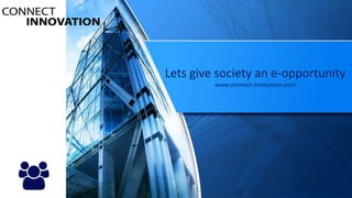 Lets give society an e-opportunity
www.connect-innovation.com
 