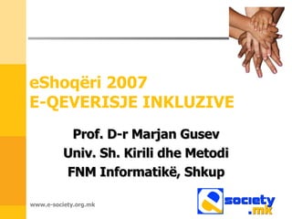 eShoq ëri  2007  E-QEVERISJE INKLUZIVE Prof. D-r Marjan Gusev Univ.  Sh .  Kirili dhe Metodi FNM   Informatikë ,  Shkup www.e-society.org.mk 