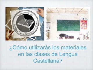 ¿Cómo utilizarás los materiales
en las clases de Lengua
Castellana?
 