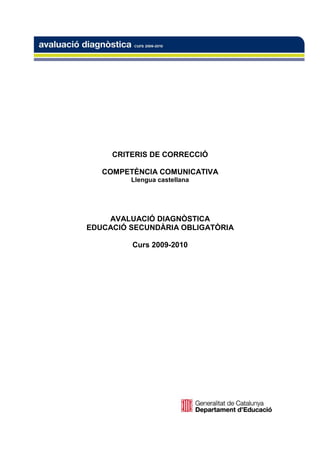 CRITERIS DE CORRECCIÓ
COMPETÈNCIA COMUNICATIVA
Llengua castellana

AVALUACIÓ DIAGNÒSTICA
EDUCACIÓ SECUNDÀRIA OBLIGATÒRIA
Curs 2009-2010

 