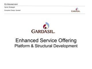 ED KISHINEVSKY!
Senior Strategist!
Ecosystem Design: Gardasil!
Enhanced Service Offering
Platform & Structural Development
 