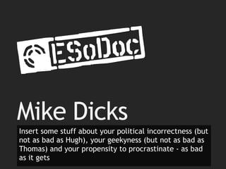 Mike Dicks
Insert some stuff about your political incorrectness (but
not as bad as Hugh), your geekyness (but not as bad as
Thomas) and your propensity to procrastinate - as bad
as it gets
 