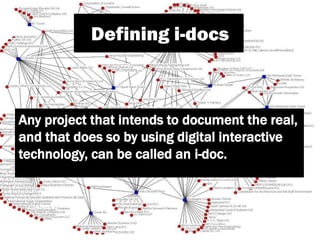 Defining i-docs
Any project that intends to document the real,
and that does so by using digital interactive
technology, can be called an i-doc.
 