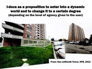 i-docs as a proposition to enter into a dynamic
world and to change it to a certain degree
(depending on the level of agency given to the user)
From: One millionth Tower, NFB, 2012
 
